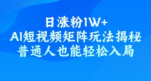 日涨粉1W+，AI短视频矩阵玩法揭秘，普通人也能轻松入局