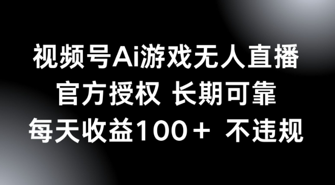 视频号AI游戏无人直播，官方授权 长期可靠，每天收益100+不违规