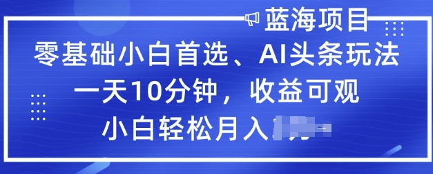 零基础小白首选，AI头条玩法，一天10分钟，收益可观，小白轻松月入过W